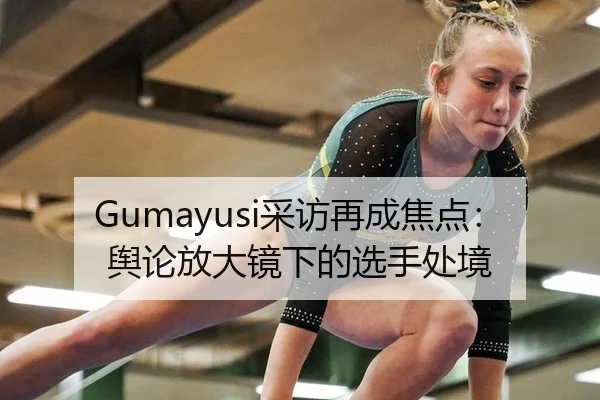 Gumayusi采访再成焦点：舆论放大镜下的选手处境（xingkong）