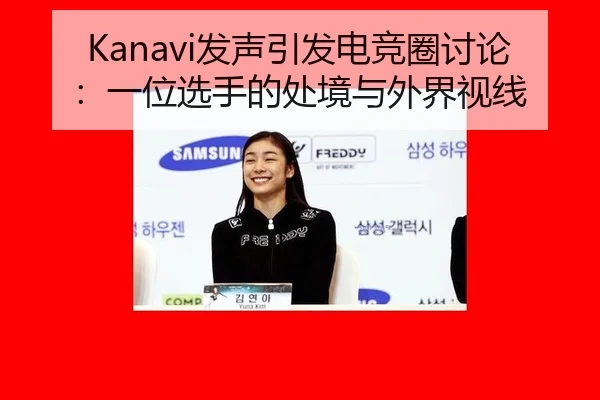 Kanavi发声引发电竞圈讨论：一位选手的处境与外界视线